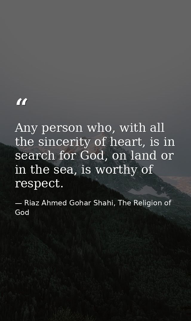 Any person who, with all the sincerity of heart, is in search for God, on land or in the sea, is worthy of respect. — Riaz Ahmed Gohar Shahi, The Religion of God