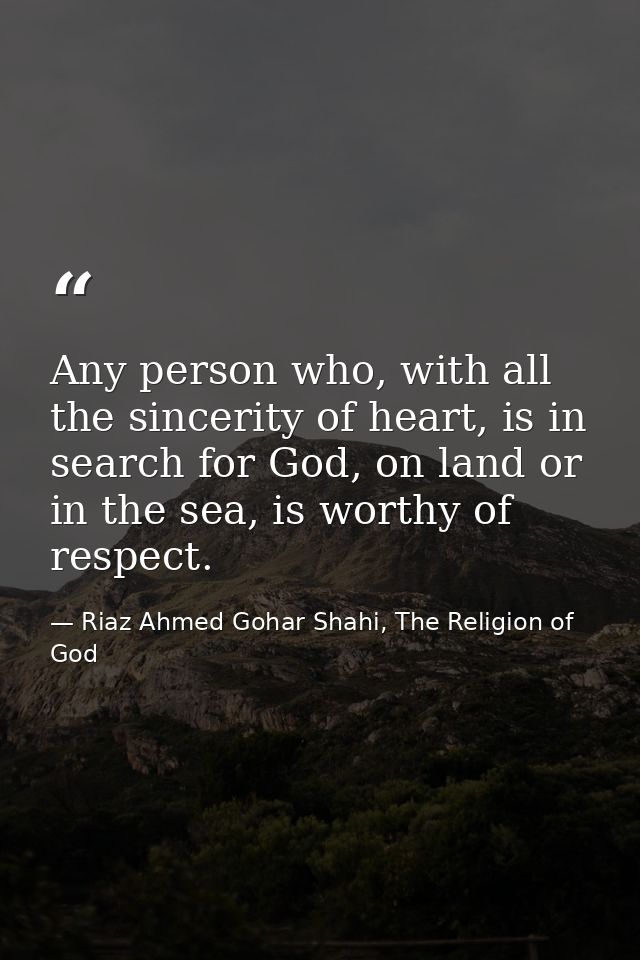 Any person who, with all the sincerity of heart, is in search for God, on land or in the sea, is worthy of respect. — Riaz Ahmed Gohar Shahi, The Religion of God