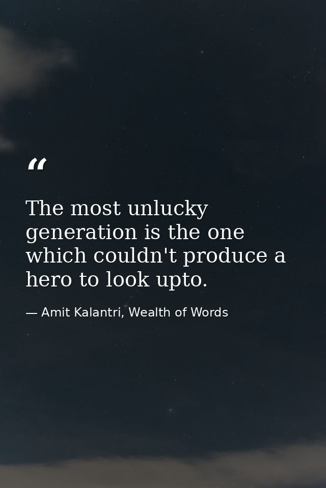 The most unlucky generation is the one which couldn't produce a hero to look upto. — Amit Kalantri, Wealth of Words