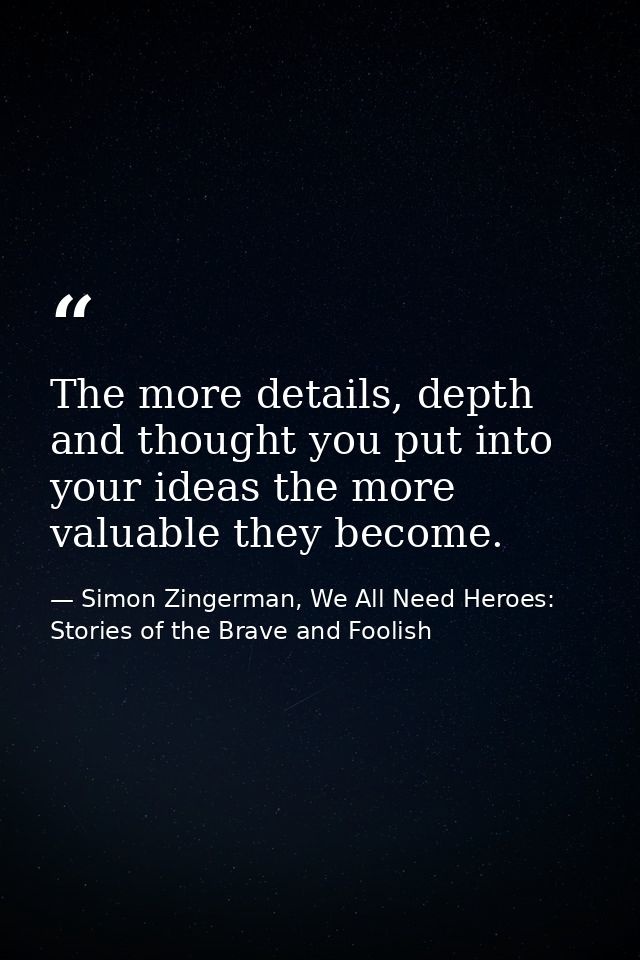 The more details, depth and thought you put into your ideas the more valuable they become. — Simon Zingerman, We All Need Heroes: Stories of the Brave and Foolish