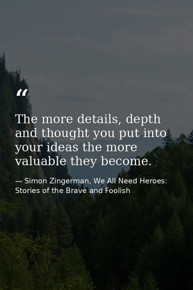The more details, depth and thought you put into your ideas the more valuable they become. — Simon Zingerman, We All Need Heroes: Stories of the Brave and Foolish