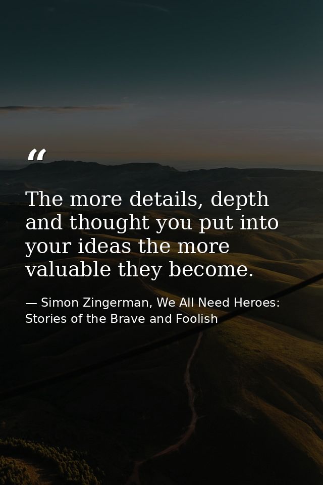 The more details, depth and thought you put into your ideas the more valuable they become. — Simon Zingerman, We All Need Heroes: Stories of the Brave and Foolish
