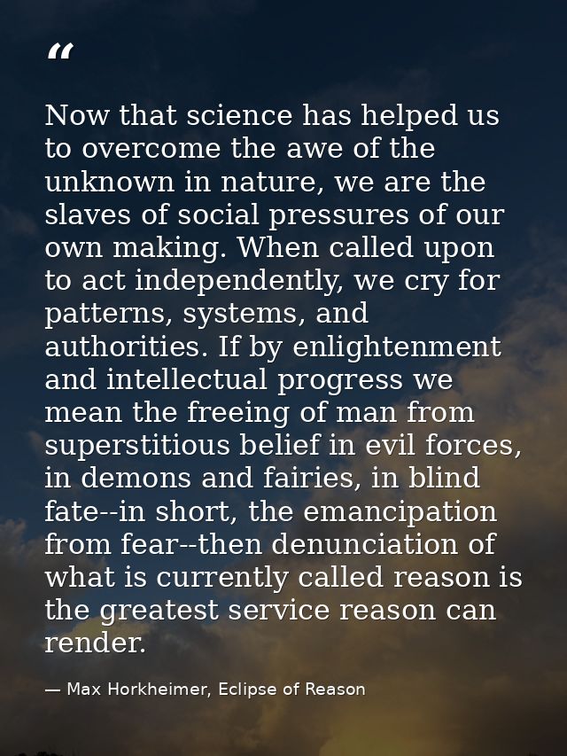 Now that science has helped us to overcome the awe of the unknown in nature, we are the slaves of social pressures of ou — Max Horkheimer, Eclipse of Reason