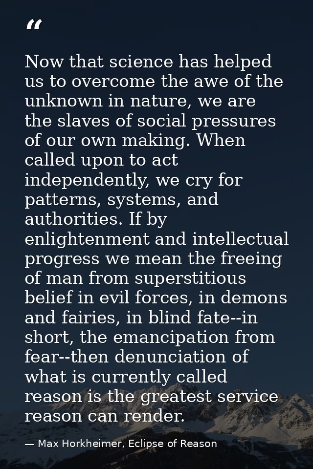 Now that science has helped us to overcome the awe of the unknown in nature, we are the slaves of social pressures of ou — Max Horkheimer, Eclipse of Reason
