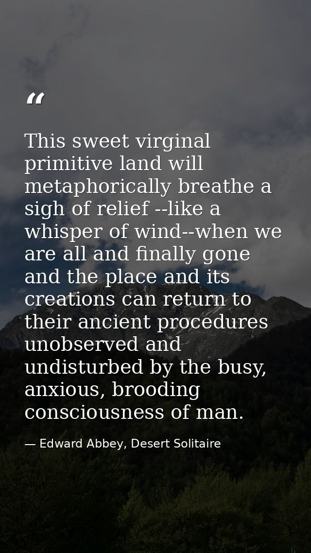 This sweet virginal primitive land will metaphorically breathe a sigh of relief --like a whisper of wind--when we are al — Edward Abbey, Desert Solitaire