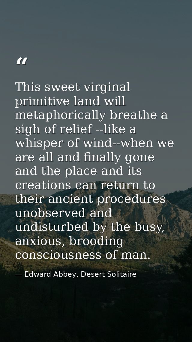 This sweet virginal primitive land will metaphorically breathe a sigh of relief --like a whisper of wind--when we are al — Edward Abbey, Desert Solitaire