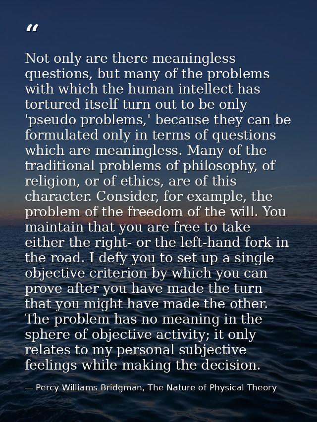 Not only are there meaningless questions, but many of the problems with which the human intellect has tortured itself tu — Percy Williams Bridgman, The Nature of Physical Theory