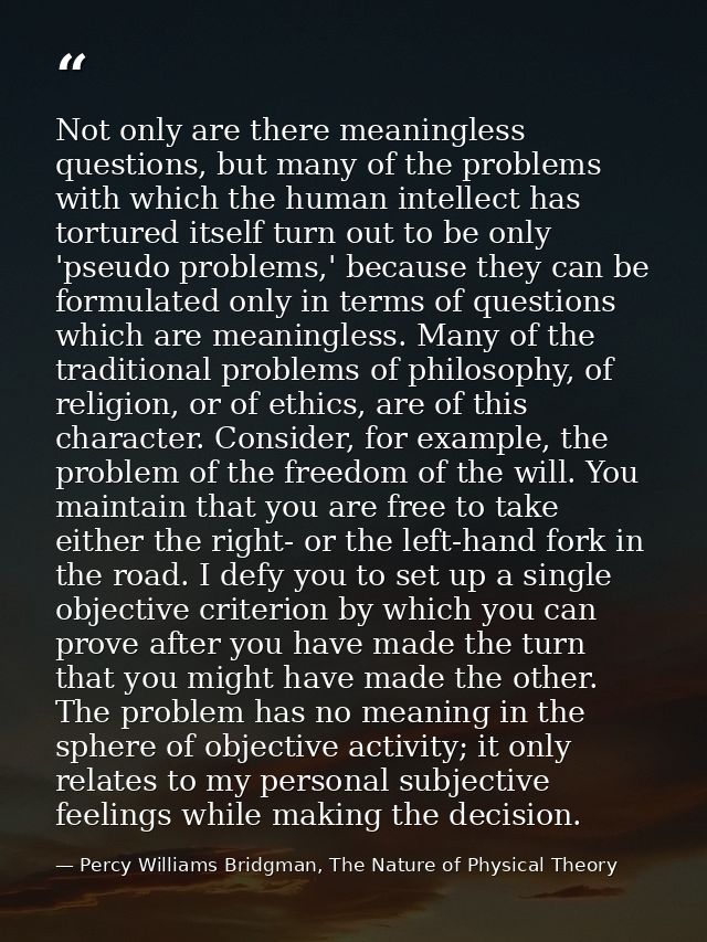 Not only are there meaningless questions, but many of the problems with which the human intellect has tortured itself tu — Percy Williams Bridgman, The Nature of Physical Theory