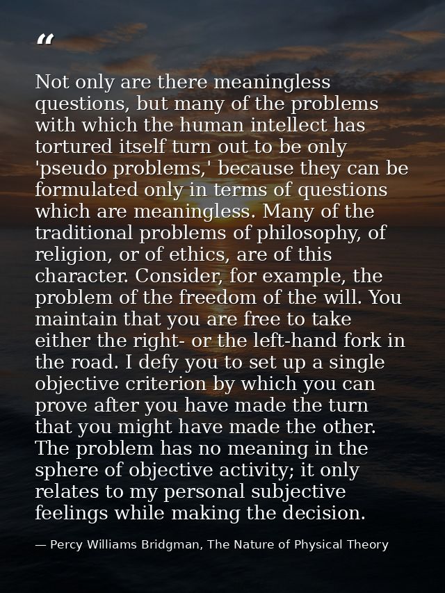 Not only are there meaningless questions, but many of the problems with which the human intellect has tortured itself tu — Percy Williams Bridgman, The Nature of Physical Theory