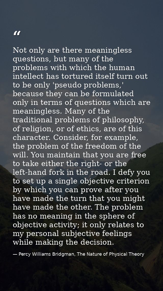 Not only are there meaningless questions, but many of the problems with which the human intellect has tortured itself tu — Percy Williams Bridgman, The Nature of Physical Theory