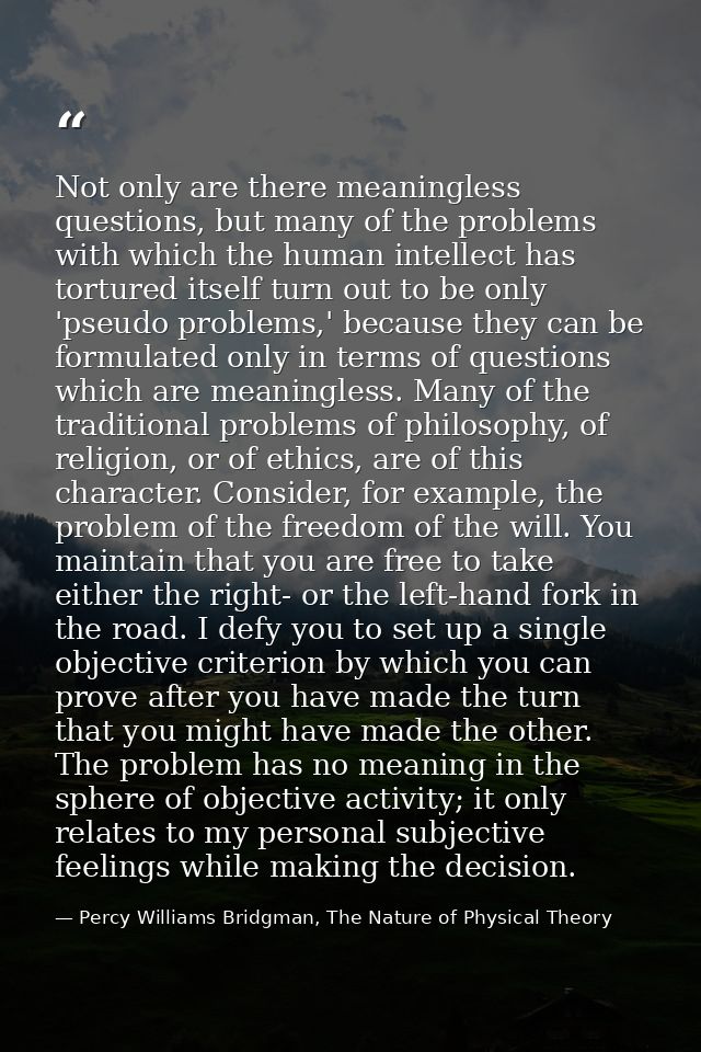 Not only are there meaningless questions, but many of the problems with which the human intellect has tortured itself tu — Percy Williams Bridgman, The Nature of Physical Theory