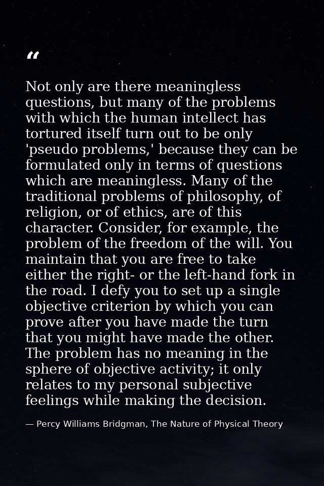 Not only are there meaningless questions, but many of the problems with which the human intellect has tortured itself tu — Percy Williams Bridgman, The Nature of Physical Theory