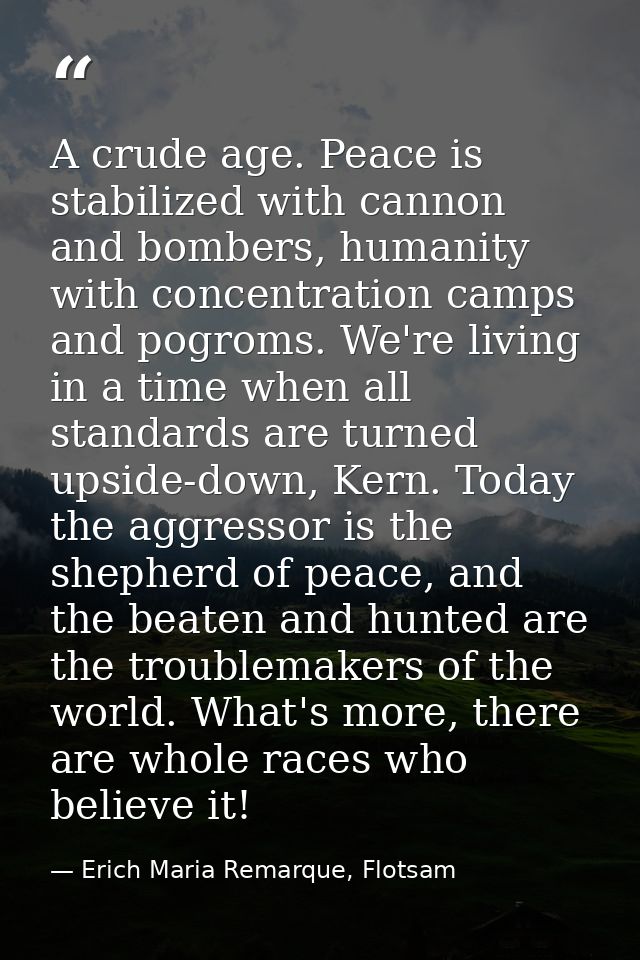 A crude age. Peace is stabilized with cannon and bombers, humanity with concentration camps and pogroms. We're living in — Erich Maria Remarque, Flotsam