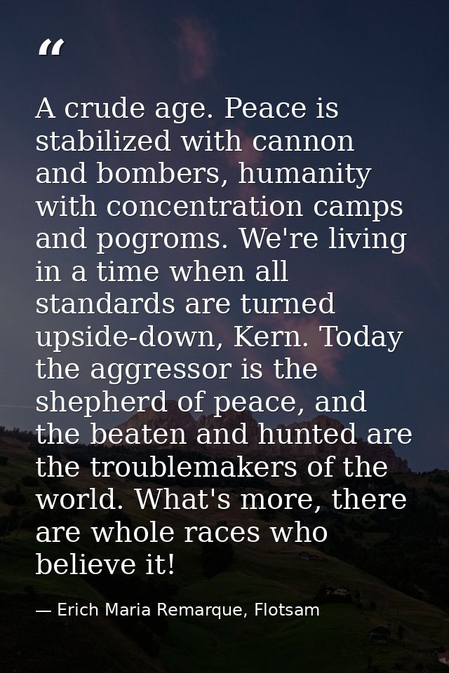 A crude age. Peace is stabilized with cannon and bombers, humanity with concentration camps and pogroms. We're living in — Erich Maria Remarque, Flotsam
