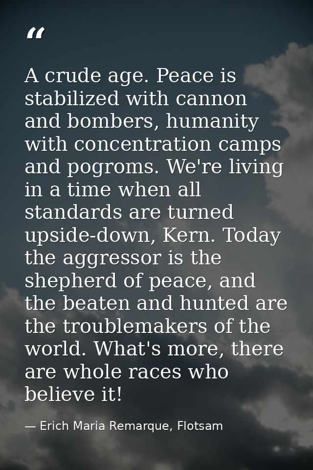 A crude age. Peace is stabilized with cannon and bombers, humanity with concentration camps and pogroms. We're living in — Erich Maria Remarque, Flotsam
