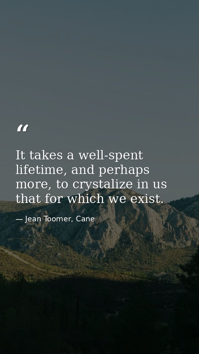 It takes a well-spent lifetime, and perhaps more, to crystalize in us that for which we exist. — Jean Toomer, Cane