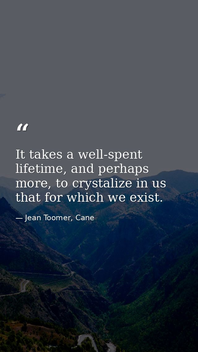 It takes a well-spent lifetime, and perhaps more, to crystalize in us that for which we exist. — Jean Toomer, Cane