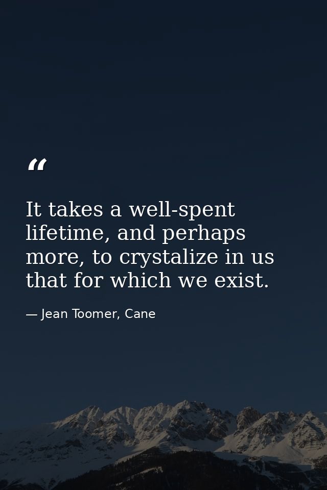 It takes a well-spent lifetime, and perhaps more, to crystalize in us that for which we exist. — Jean Toomer, Cane