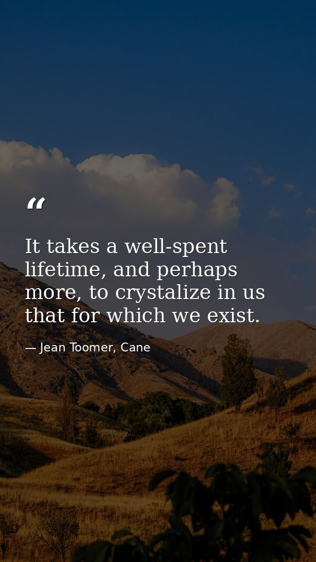 It takes a well-spent lifetime, and perhaps more, to crystalize in us that for which we exist. — Jean Toomer, Cane