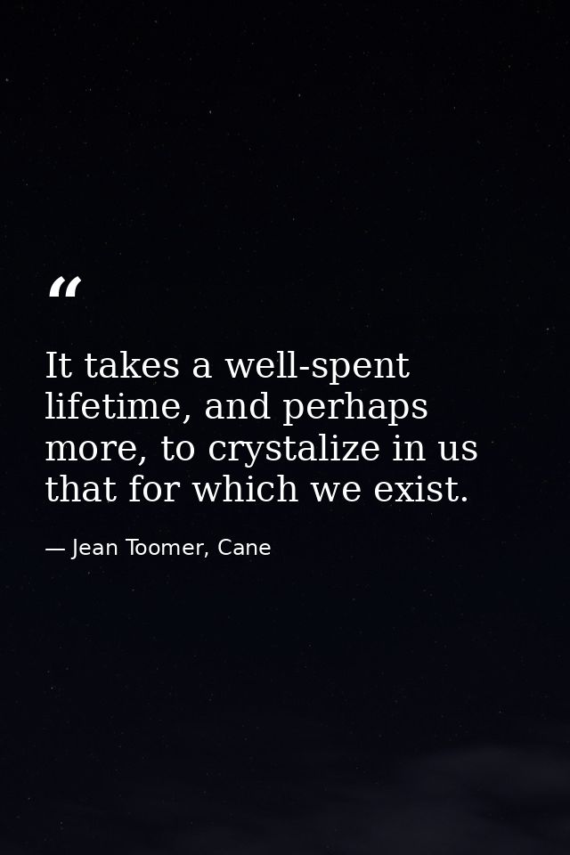 It takes a well-spent lifetime, and perhaps more, to crystalize in us that for which we exist. — Jean Toomer, Cane