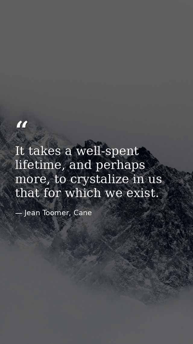 It takes a well-spent lifetime, and perhaps more, to crystalize in us that for which we exist. — Jean Toomer, Cane