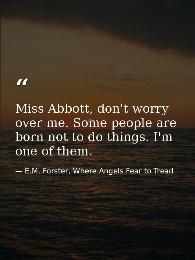 Miss Abbott, don't worry over me. Some people are born not to do things. I'm one of them. — E.M. Forster, Where Angels Fear to Tread