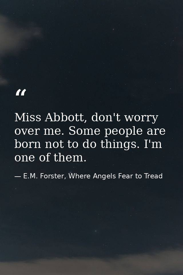 Miss Abbott, don't worry over me. Some people are born not to do things. I'm one of them. — E.M. Forster, Where Angels Fear to Tread