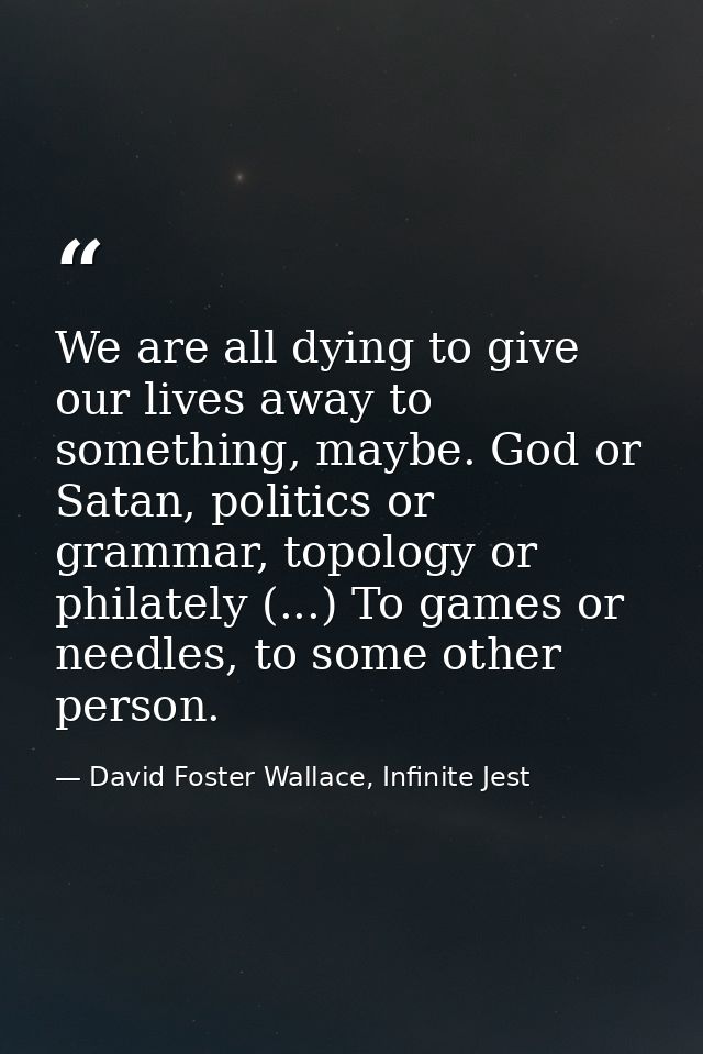 We are all dying to give our lives away to something, maybe. God or Satan, politics or grammar, topology or philately (. — David Foster Wallace, Infinite Jest