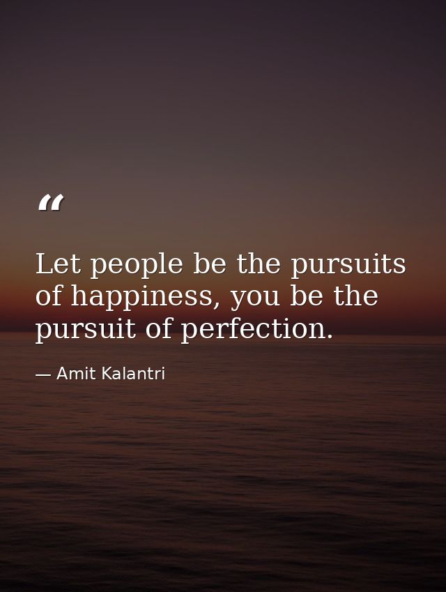 Let people be the pursuits of happiness, you be the pursuit of perfection. — Amit Kalantri