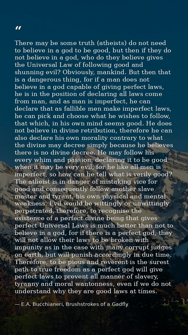 There may be some truth (atheists) do not need to believe in a god to be good, but then if they do not believe in a god, — E.A. Bucchianeri, Brushstrokes of a Gadfly