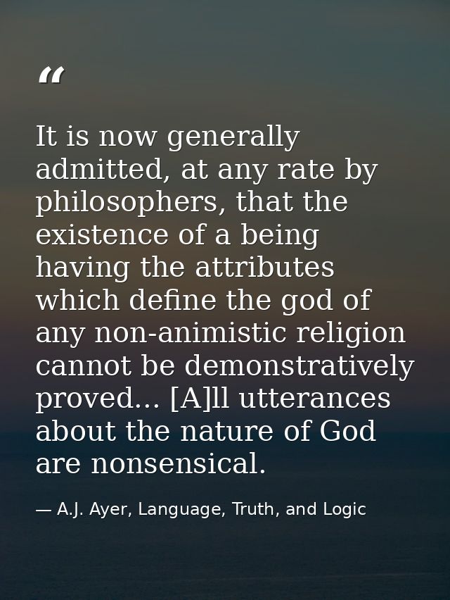It is now generally admitted, at any rate by philosophers, that the existence of a being having the attributes which def — A.J. Ayer, Language, Truth, and Logic