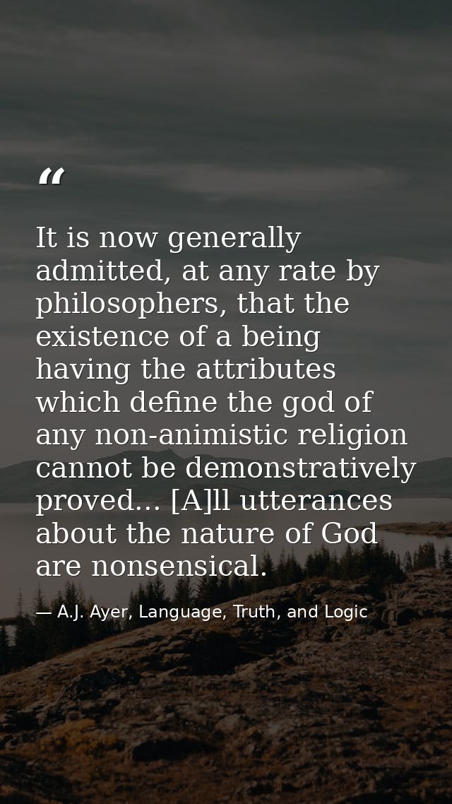 It is now generally admitted, at any rate by philosophers, that the existence of a being having the attributes which def — A.J. Ayer, Language, Truth, and Logic