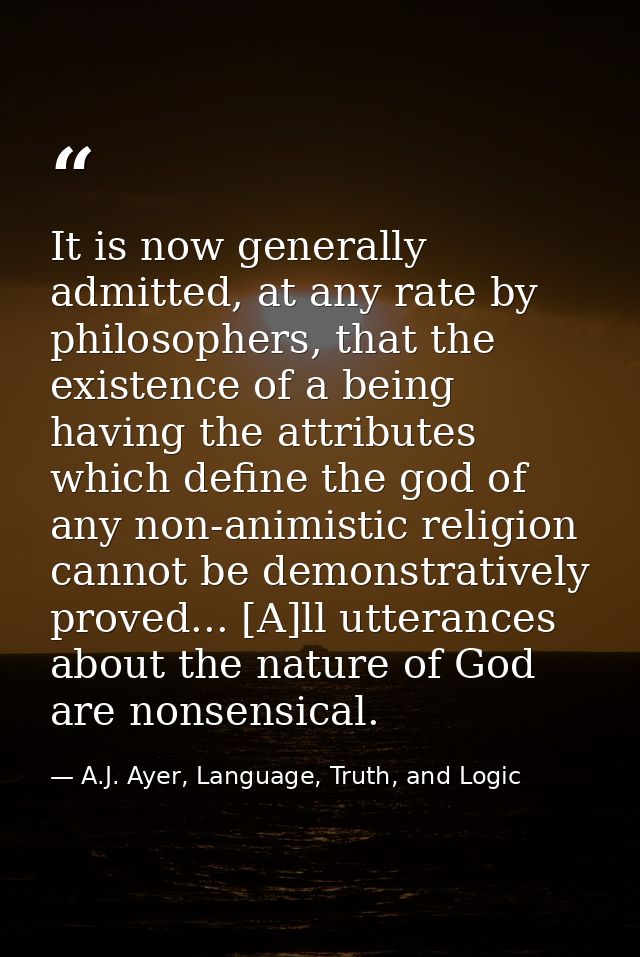 It is now generally admitted, at any rate by philosophers, that the existence of a being having the attributes which def — A.J. Ayer, Language, Truth, and Logic