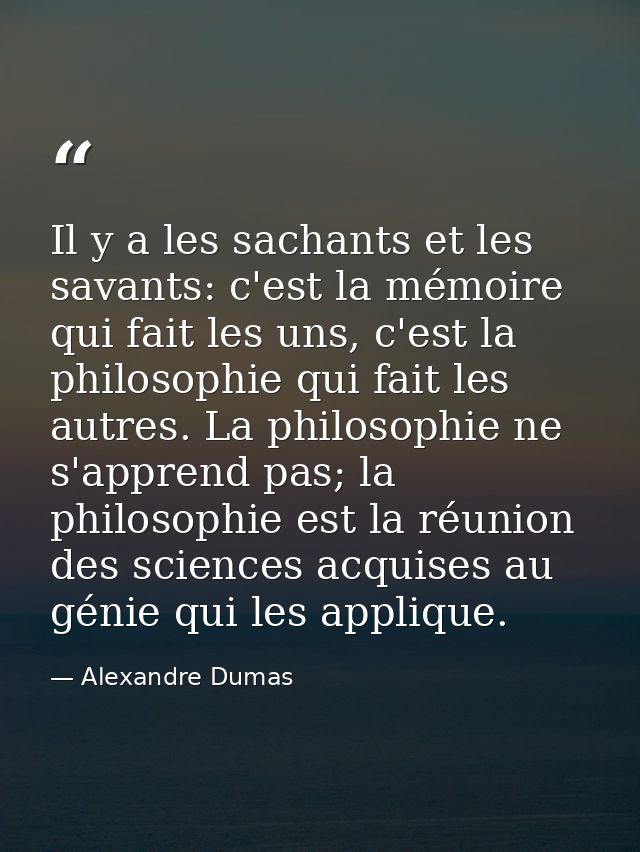 Il y a les sachants et les savants: c'est la mémoire qui fait les uns, c'est la philosophie qui fait les autres. La phil — Alexandre Dumas