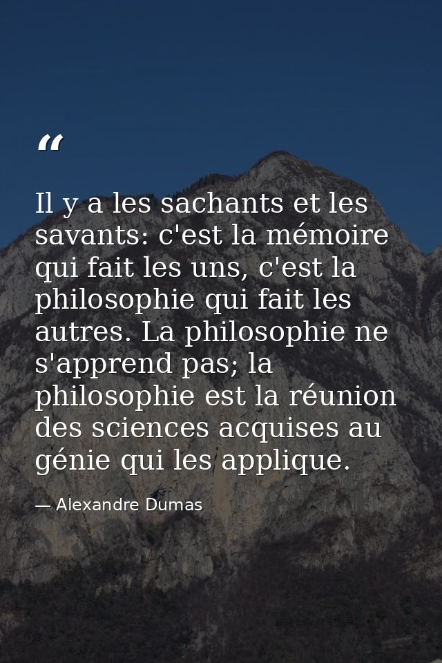 Il y a les sachants et les savants: c'est la mémoire qui fait les uns, c'est la philosophie qui fait les autres. La phil — Alexandre Dumas