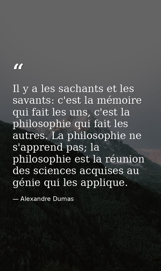 Il y a les sachants et les savants: c'est la mémoire qui fait les uns, c'est la philosophie qui fait les autres. La phil — Alexandre Dumas