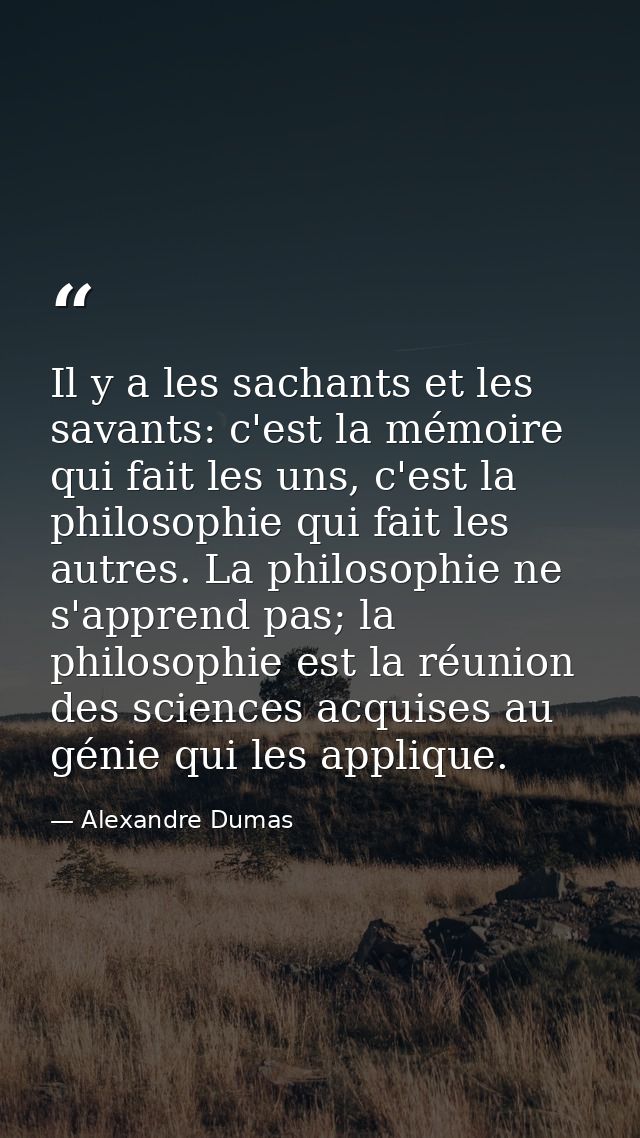 Il y a les sachants et les savants: c'est la mémoire qui fait les uns, c'est la philosophie qui fait les autres. La phil — Alexandre Dumas
