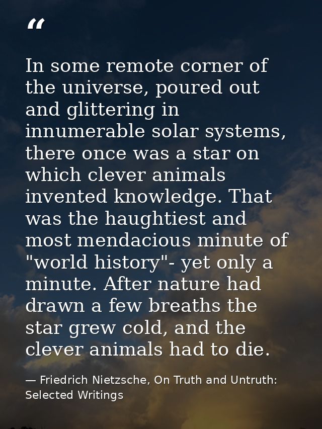 In some remote corner of the universe, poured out and glittering in innumerable solar systems, there once was a star on  — Friedrich Nietzsche, On Truth and Untruth: Selected Writings