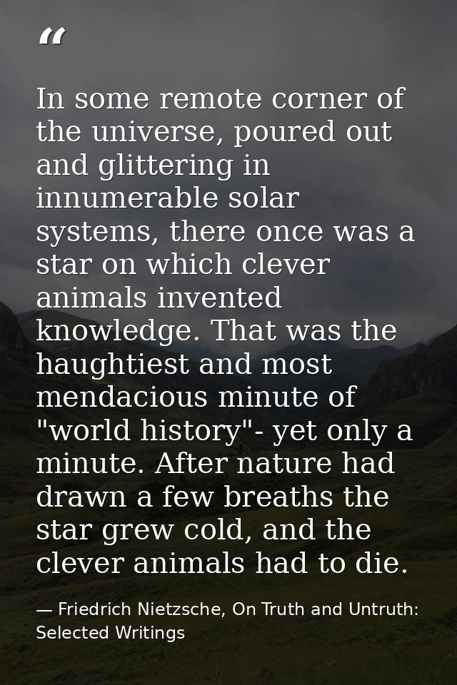 In some remote corner of the universe, poured out and glittering in innumerable solar systems, there once was a star on  — Friedrich Nietzsche, On Truth and Untruth: Selected Writings