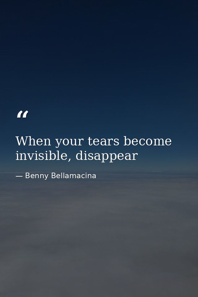 When your tears become invisible, disappear — Benny Bellamacina