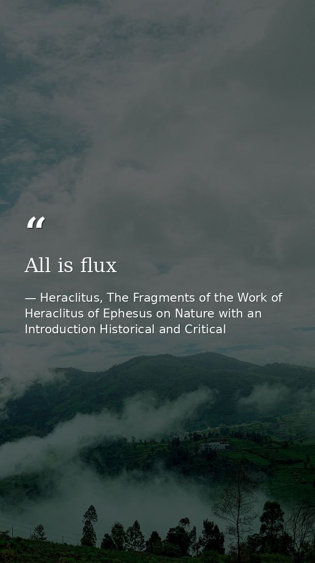 All is flux — Heraclitus, The Fragments of the Work of Heraclitus of Ephesus on Nature with an Introduction Historical and Critical