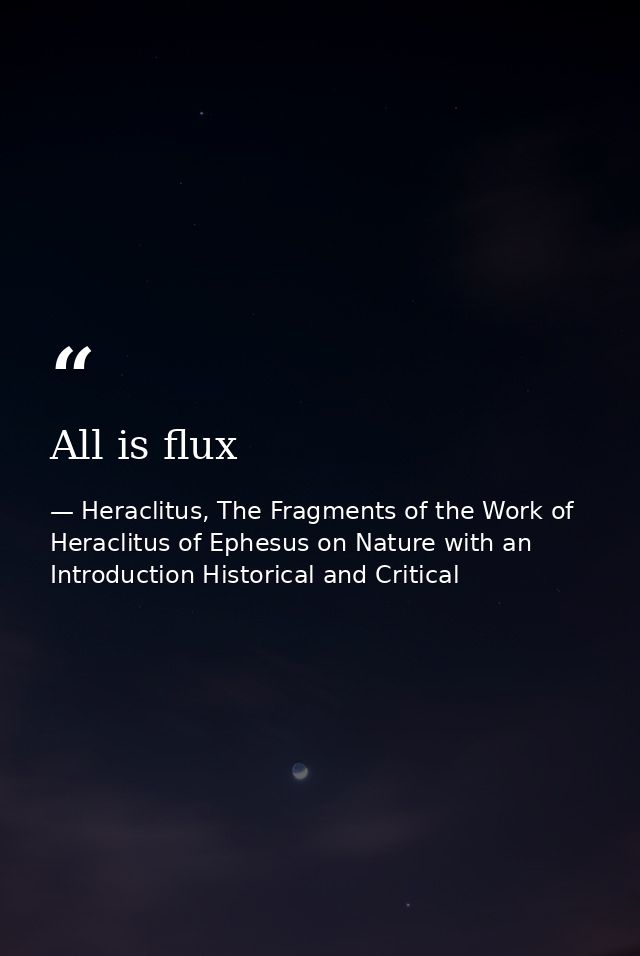 All is flux — Heraclitus, The Fragments of the Work of Heraclitus of Ephesus on Nature with an Introduction Historical and Critical