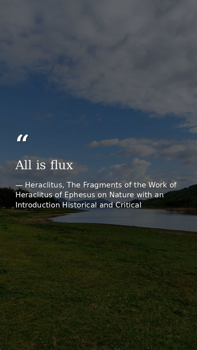 All is flux — Heraclitus, The Fragments of the Work of Heraclitus of Ephesus on Nature with an Introduction Historical and Critical