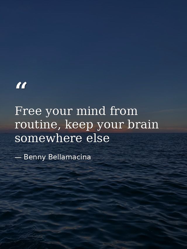 Free your mind from routine, keep your brain somewhere else — Benny Bellamacina