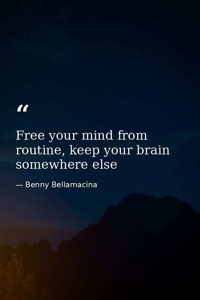 Free your mind from routine, keep your brain somewhere else — Benny Bellamacina