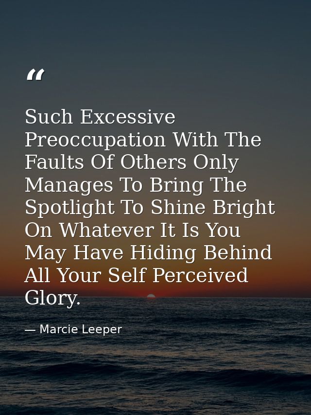 Such Excessive Preoccupation With The Faults Of Others Only Manages To Bring The Spotlight To Shine Bright On Whatever I — Marcie Leeper