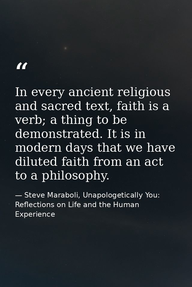 In every ancient religious and sacred text, faith is a verb; a thing to be demonstrated. It is in modern days that we ha — Steve Maraboli, Unapologetically You: Reflections on Life and the Human Experience
