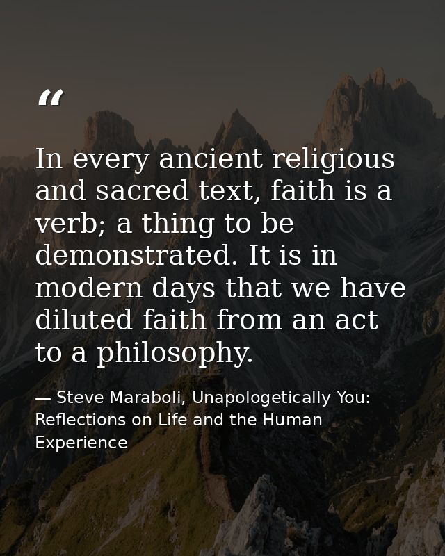 In every ancient religious and sacred text, faith is a verb; a thing to be demonstrated. It is in modern days that we ha — Steve Maraboli, Unapologetically You: Reflections on Life and the Human Experience