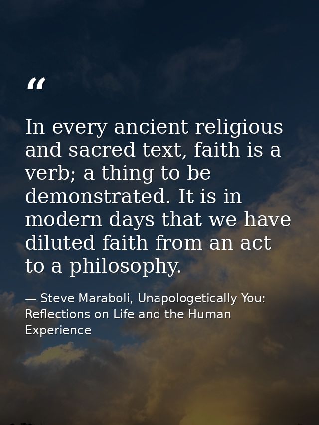 In every ancient religious and sacred text, faith is a verb; a thing to be demonstrated. It is in modern days that we ha — Steve Maraboli, Unapologetically You: Reflections on Life and the Human Experience