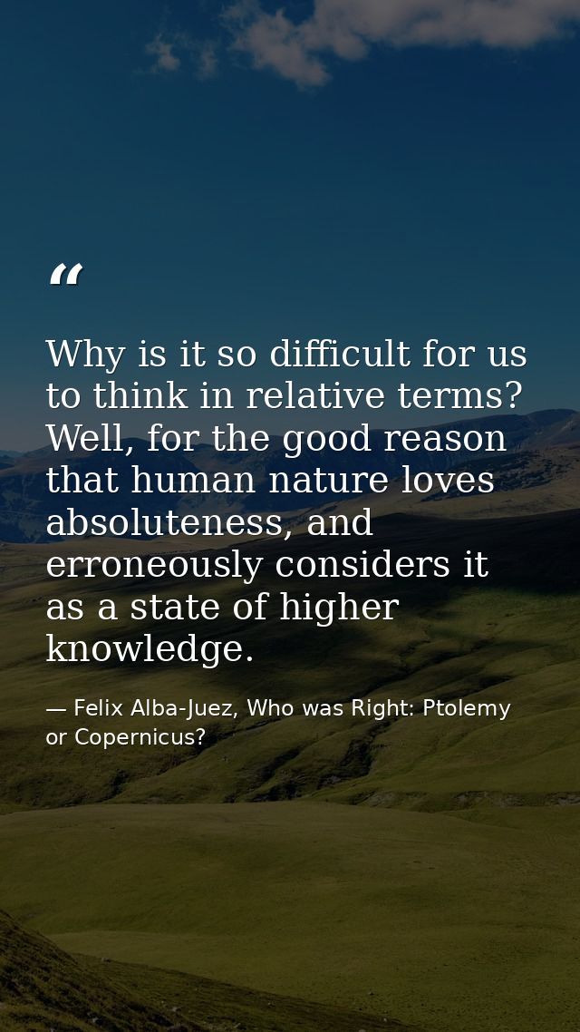 Why is it so difficult for us to think in relative terms? Well, for the good reason that human nature loves absoluteness — Felix Alba-Juez, Who was Right: Ptolemy or Copernicus?